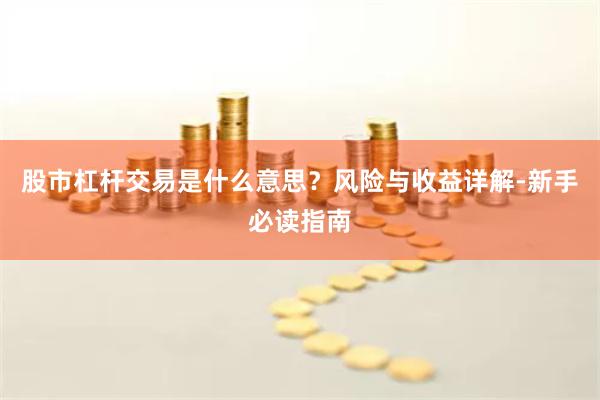 股市杠杆交易是什么意思？风险与收益详解-新手必读指南