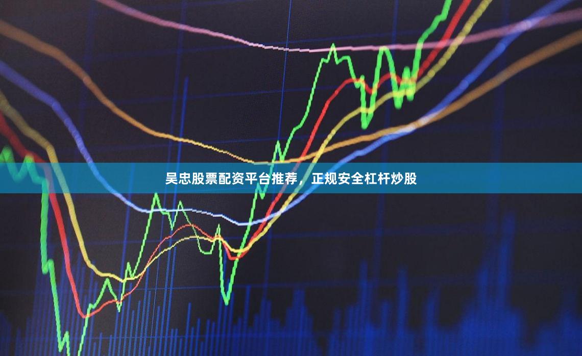 吴忠股票配资平台推荐，正规安全杠杆炒股