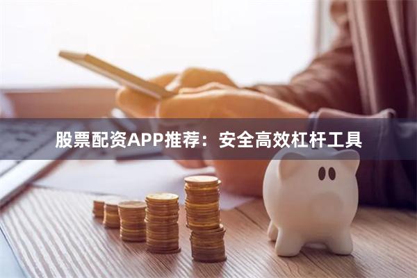 股票配资APP推荐：安全高效杠杆工具