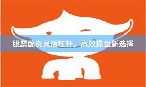 股票配资灵活杠杆，高效操盘新选择