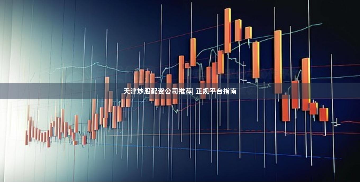 天津炒股配资公司推荐| 正规平台指南