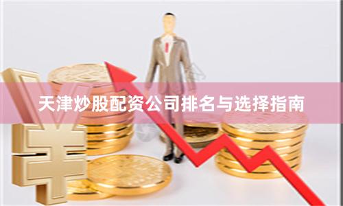 天津炒股配资公司排名与选择指南