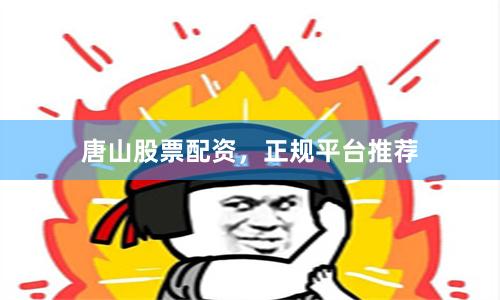 唐山股票配资,正规平台推荐