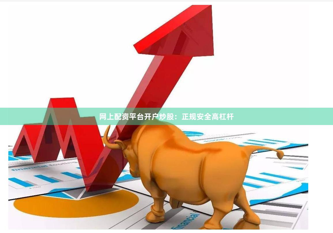 网上配资平台开户炒股：正规安全高杠杆