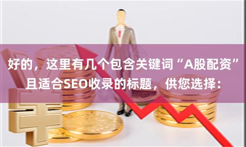 好的，这里有几个包含关键词“A股配资”且适合SEO收录的标题，供您选择：