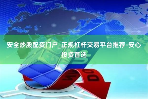 安全炒股配资门户_正规杠杆交易平台推荐-安心投资首选