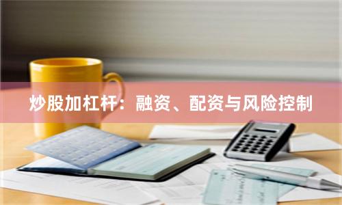 炒股加杠杆：融资、配资与风险控制