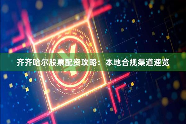 齐齐哈尔股票配资攻略：本地合规渠道速览
