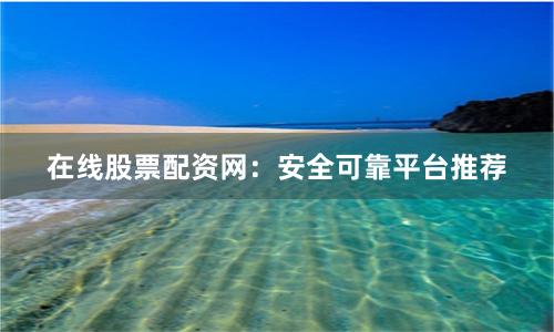 在线股票配资网：安全可靠平台推荐