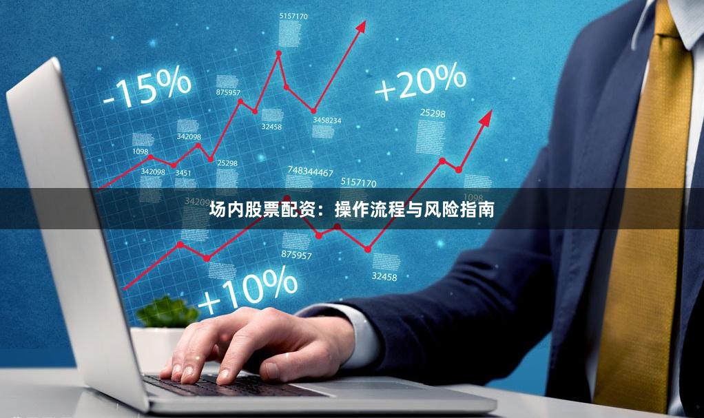 场内股票配资：操作流程与风险指南