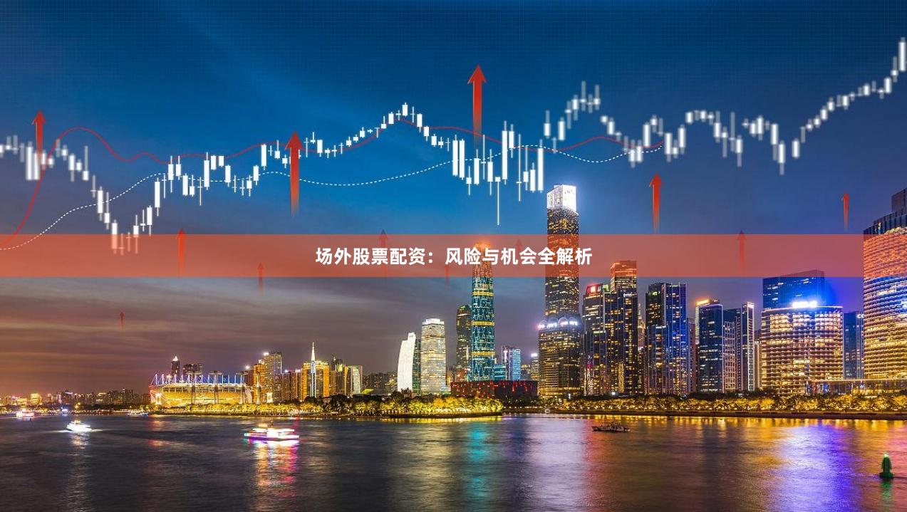 场外股票配资：风险与机会全解析