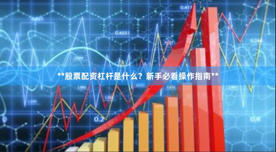 **股票配资杠杆是什么？新手必看操作指南**