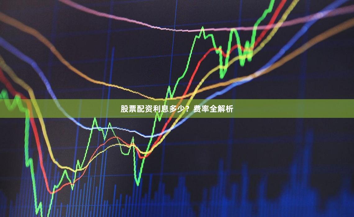 股票配资利息多少？费率全解析