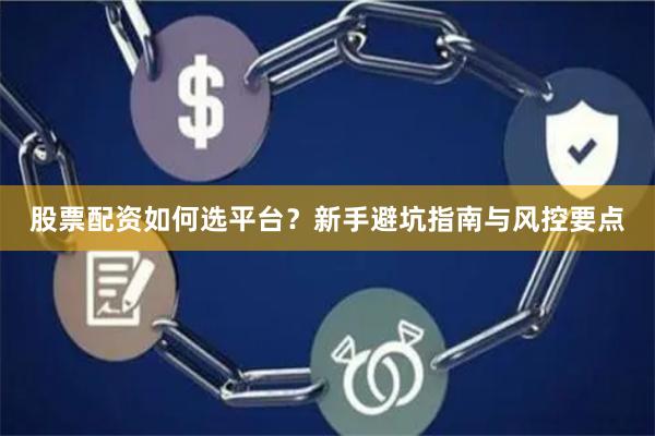 股票配资如何选平台？新手避坑指南与风控要点