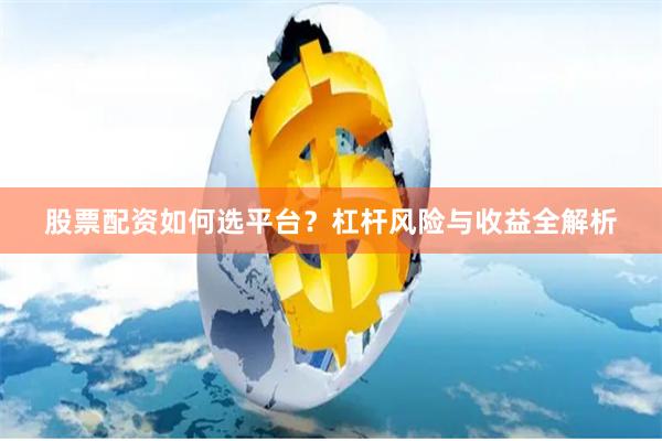 股票配资如何选平台？杠杆风险与收益全解析