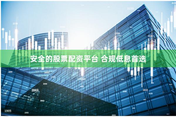 安全的股票配资平台 合规低息首选