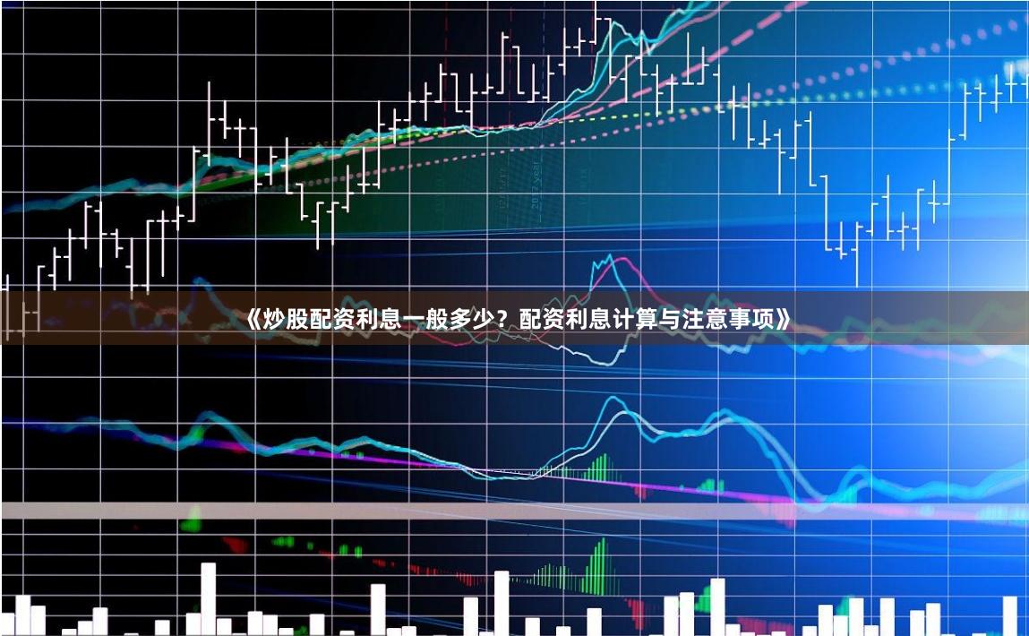 《炒股配资利息一般多少？配资利息计算与注意事项》