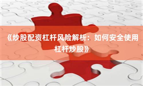 《炒股配资杠杆风险解析：如何安全使用杠杆炒股》