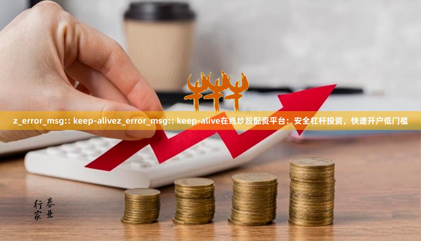 z_error_msg:: keep-alivez_error_msg:: keep-alive在线炒股配资平台：安全杠杆投资，快速开户低门槛