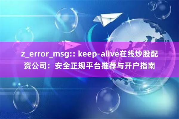 z_error_msg:: keep-alive在线炒股配资公司：安全正规平台推荐与开户指南