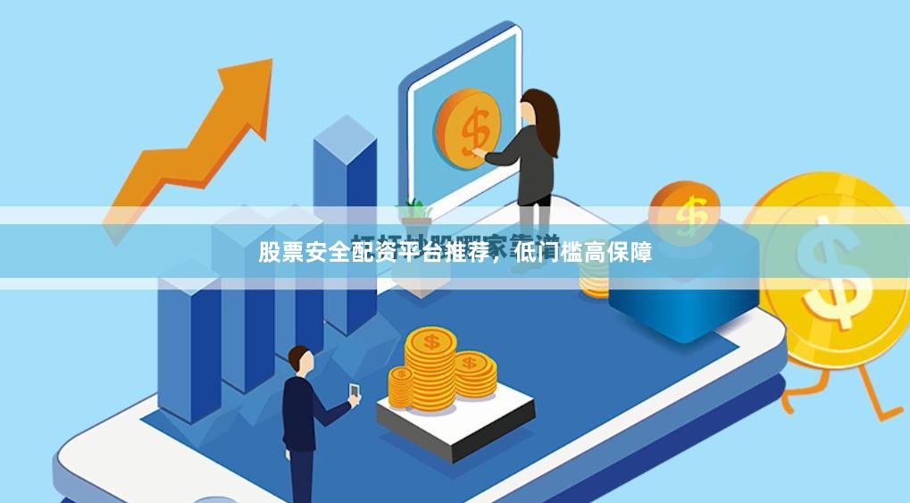 股票安全配资平台推荐，低门槛高保障