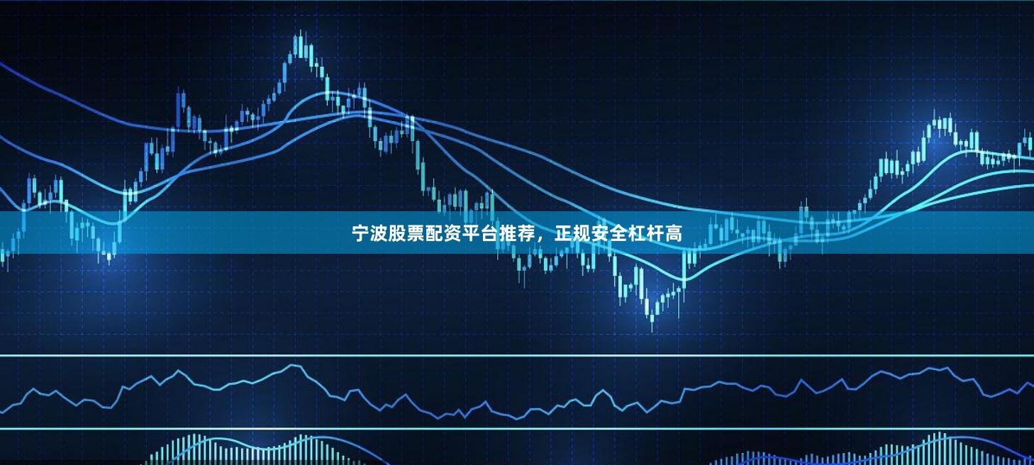 宁波股票配资平台推荐，正规安全杠杆高