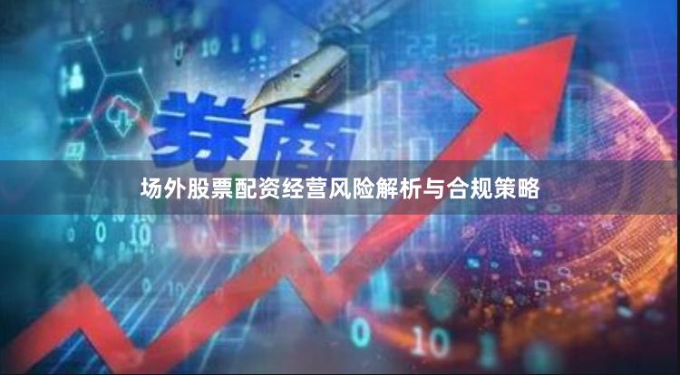 场外股票配资经营风险解析与合规策略