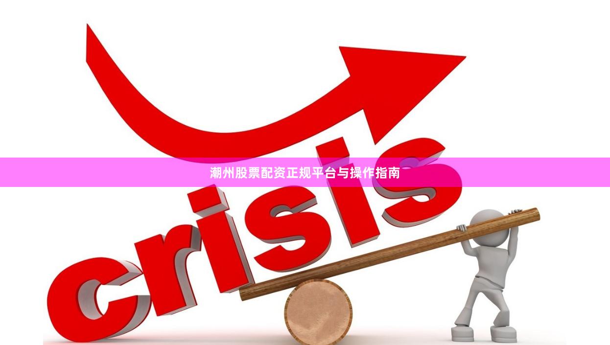 潮州股票配资正规平台与操作指南