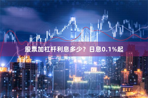 股票加杠杆利息多少？日息0.1%起