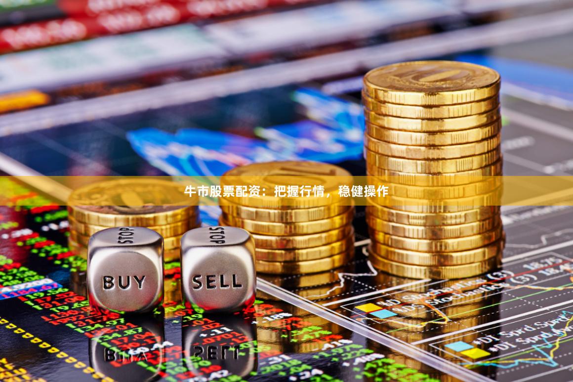 牛市股票配资：把握行情，稳健操作