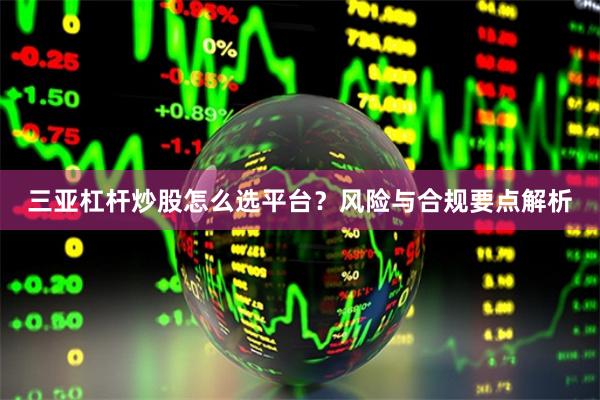 三亚杠杆炒股怎么选平台？风险与合规要点解析