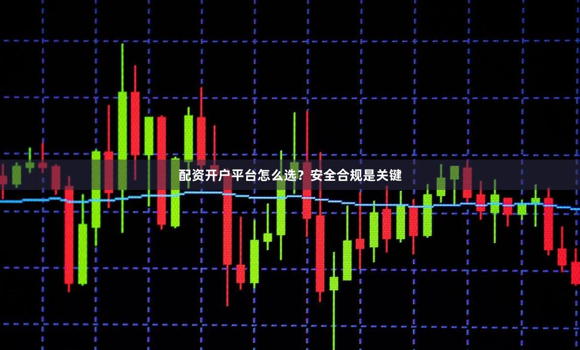 配资开户平台怎么选？安全合规是关键