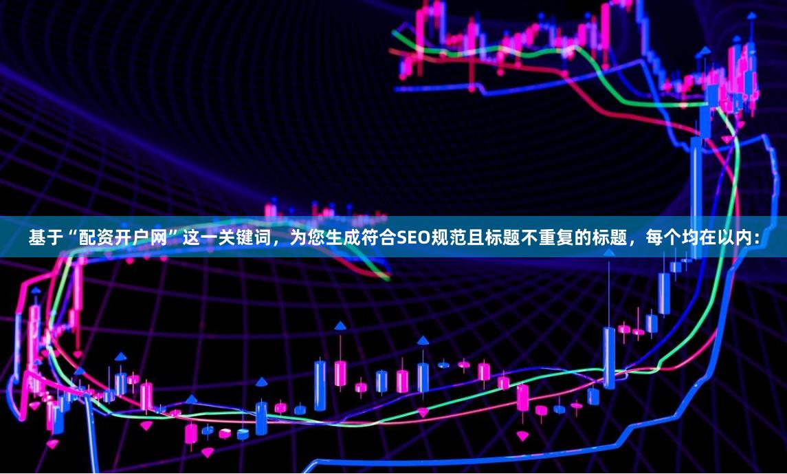 基于“配资开户网”这一关键词，为您生成符合SEO规范且标题不重复的标题，每个均在以内：
