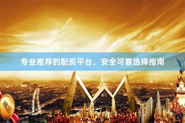 专业推荐的配资平台，安全可靠选择指南