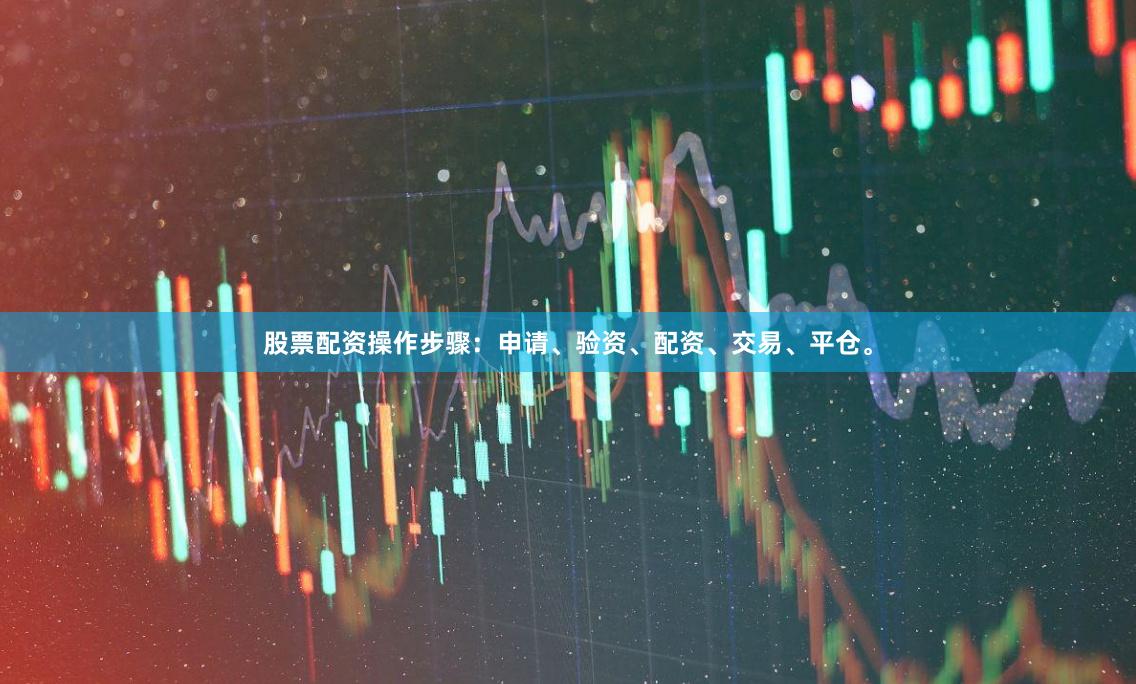 股票配资操作步骤：申请、验资、配资、交易、平仓。