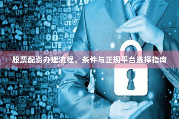 股票配资办理流程、条件与正规平台选择指南