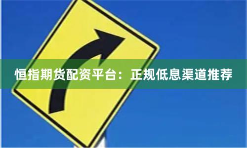恒指期货配资平台:正规低息渠道推荐