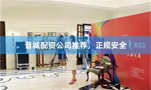 晋城配资公司推荐，正规安全